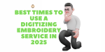 Best Times to Use a Digitizing Embroidery Service in 2025