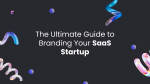 The Ultimate Guide to Branding Your SaaS Startup