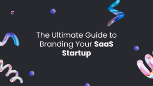 The Ultimate Guide to Branding Your SaaS Startup